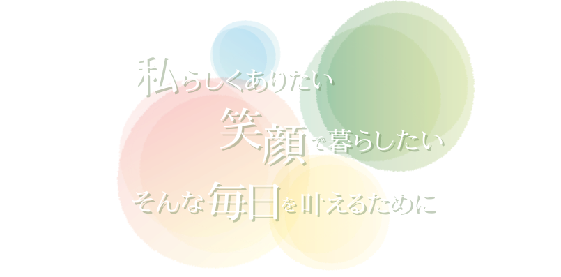 私らしくありたい　笑顔で暮らしたい　そんな毎日を叶えるために